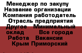 Менеджер по закупу › Название организации ­ Компания-работодатель › Отрасль предприятия ­ Другое › Минимальный оклад ­ 1 - Все города Работа » Вакансии   . Крым,Приморский